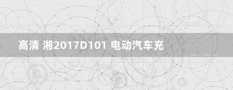 高清 湘2017D101 电动汽车充电设施设计与安装